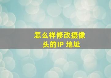 怎么样修改摄像头的IP 地址